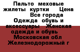 Пальто, меховые жилеты, куртки.  › Цена ­ 500 - Все города Одежда, обувь и аксессуары » Женская одежда и обувь   . Московская обл.,Железнодорожный г.